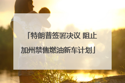 特朗普签署决议 阻止加州禁售燃油新车计划
