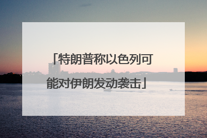 特朗普称以色列可能对伊朗发动袭击