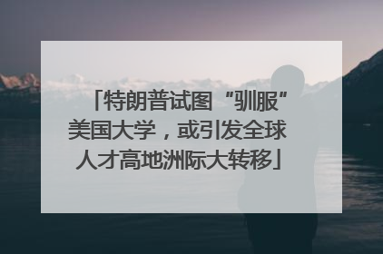 特朗普试图“驯服”美国大学，或引发全球人才高地洲际大转移