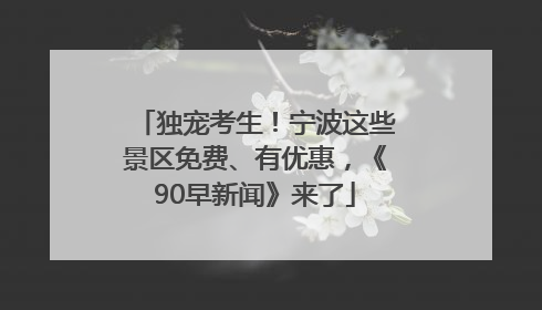 独宠考生！宁波这些景区免费、有优惠，《90早新闻》来了