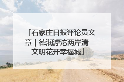 石家庄日报评论员文章｜德润滹沱两岸清 文明花开幸福城