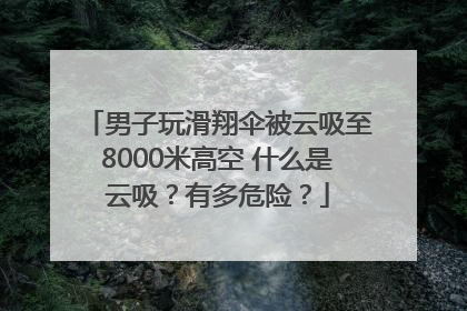 男子玩滑翔伞被云吸至8000米高空 什么是云吸？有多危险？