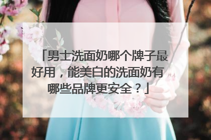 男士洗面奶哪个牌子最好用，能美白的洗面奶有哪些品牌更安全？