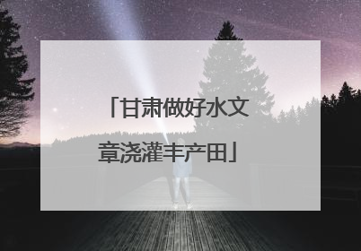 甘肃做好水文章浇灌丰产田
