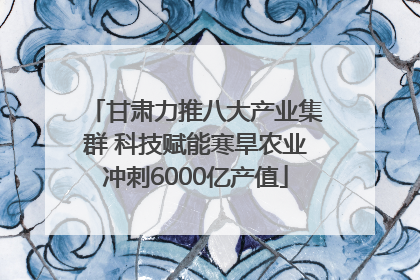 甘肃力推八大产业集群 科技赋能寒旱农业冲刺6000亿产值