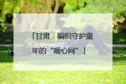 甘肃：编织守护童年的“暖心网”