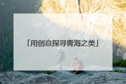 用创意探寻青海之美