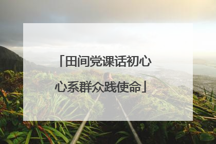 田间党课话初心 心系群众践使命