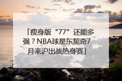 瘦身版“77”还能多强？NBA球星东契奇7月来沪出战热身赛