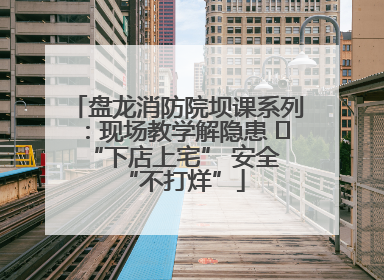 盘龙消防院坝课系列：现场教学解隐患   “下店上宅” 安全 “不打烊”
