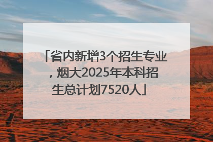 省内新增3个招生专业，烟大2025年本科招生总计划7520人