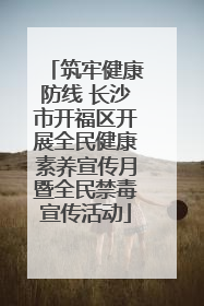 筑牢健康防线 长沙市开福区开展全民健康素养宣传月暨全民禁毒宣传活动