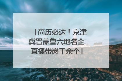 简历必达！京津冀晋蒙鲁六地名企直播带岗千余个