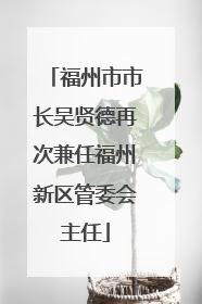 福州市市长吴贤德再次兼任福州新区管委会主任