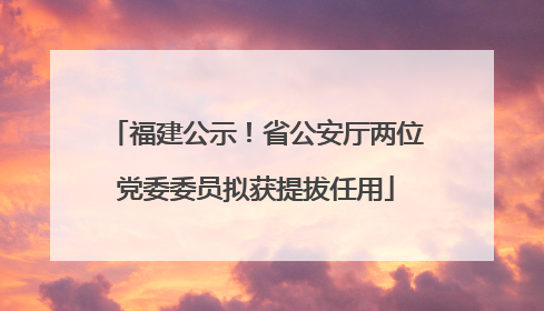 福建公示！省公安厅两位党委委员拟获提拔任用
