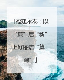 福建永泰：以“廉”启“新” 上好廉洁“第一课”