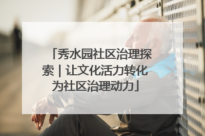 秀水园社区治理探索｜让文化活力转化为社区治理动力
