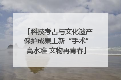 科技考古与文化遗产保护成果上新“手术”高水准 文物再青春