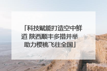 科技赋能打造空中鲜道 陕西顺丰多措并举助力樱桃飞往全国