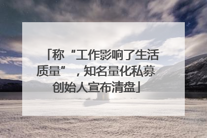 称“工作影响了生活质量”，知名量化私募创始人宣布清盘