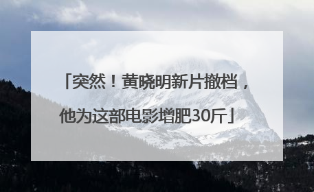 突然！黄晓明新片撤档，他为这部电影增肥30斤