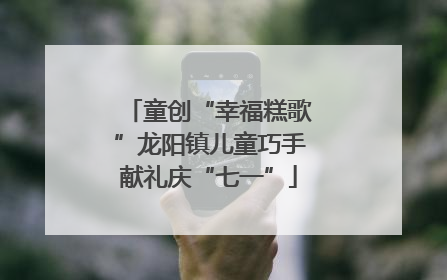 童创“幸福糕歌”龙阳镇儿童巧手献礼庆“七一”