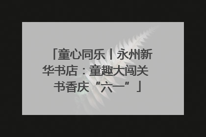 童心同乐丨永州新华书店：童趣大闯关 书香庆“六一”