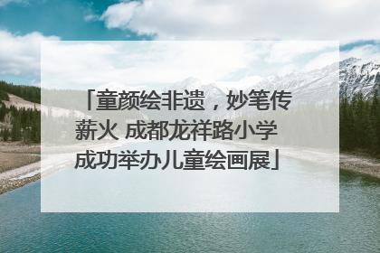 童颜绘非遗，妙笔传薪火 成都龙祥路小学成功举办儿童绘画展