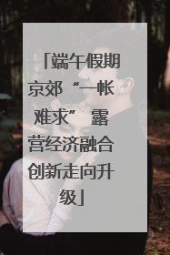 端午假期京郊“一帐难求” 露营经济融合创新走向升级