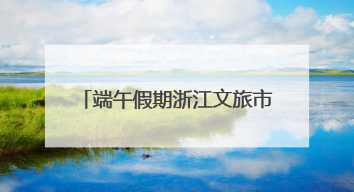 端午假期浙江文旅市场活力迸发，接待游客1651.7万人次