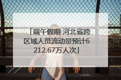 端午假期 河北省跨区域人员流动量预计6212.67万人次