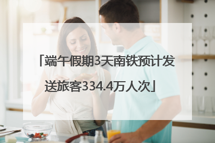 端午假期3天南铁预计发送旅客334.4万人次