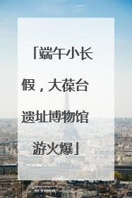 端午小长假，大葆台遗址博物馆游火爆
