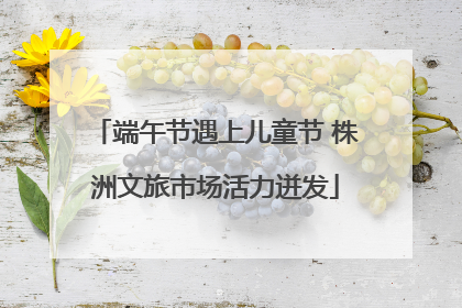 端午节遇上儿童节 株洲文旅市场活力迸发