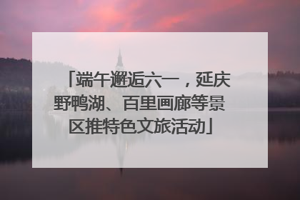 端午邂逅六一，延庆野鸭湖、百里画廊等景区推特色文旅活动