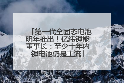 第一代全固态电池明年推出！亿纬锂能董事长：至少十年内锂电池仍是主流
