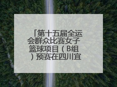 第十五届全运会群众比赛女子篮球项目（B组）预赛在四川宜宾南溪开赛
