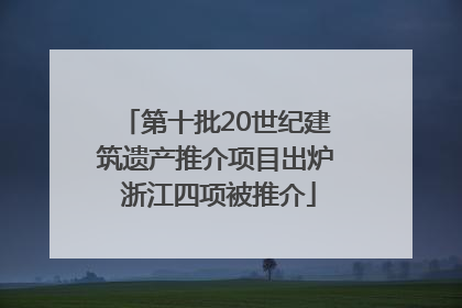 第十批20世纪建筑遗产推介项目出炉 浙江四项被推介