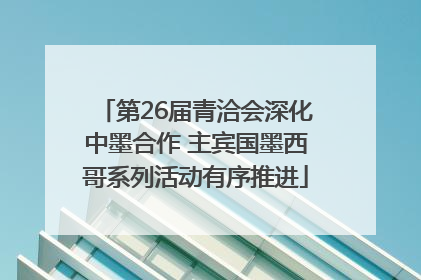 第26届青洽会深化中墨合作 主宾国墨西哥系列活动有序推进