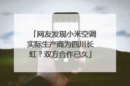 网友发现小米空调实际生产商为四川长虹？双方合作已久