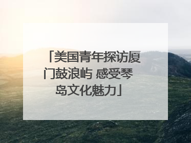 美国青年探访厦门鼓浪屿 感受琴岛文化魅力