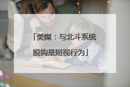 美媒：与北斗系统脱钩是短视行为
