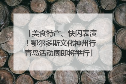 美食特产、快闪表演！鄂尔多斯文化神州行青岛活动周即将举行