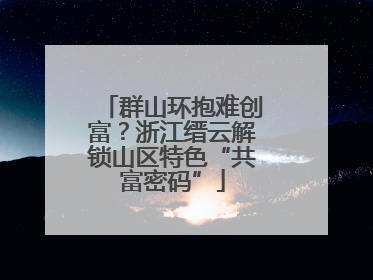 群山环抱难创富？浙江缙云解锁山区特色“共富密码”