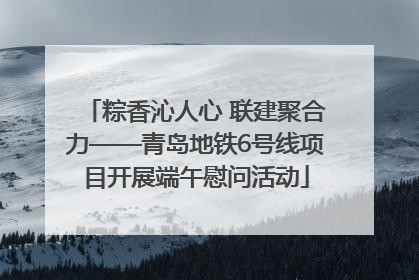 粽香沁人心 联建聚合力——青岛地铁6号线项目开展端午慰问活动