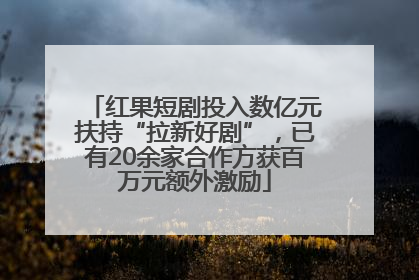 红果短剧投入数亿元扶持“拉新好剧”，已有20余家合作方获百万元额外激励