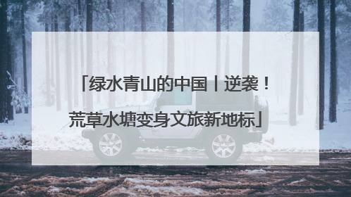 绿水青山的中国丨逆袭！荒草水塘变身文旅新地标