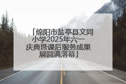 绵阳市盐亭县文同小学2025年六一庆典暨课后服务成果展圆满落幕