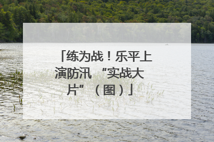 练为战！乐平上演防汛 “实战大片”（图）