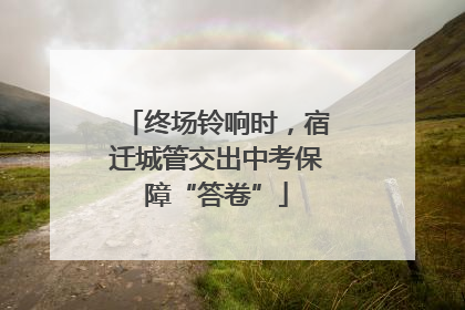 终场铃响时，宿迁城管交出中考保障“答卷”